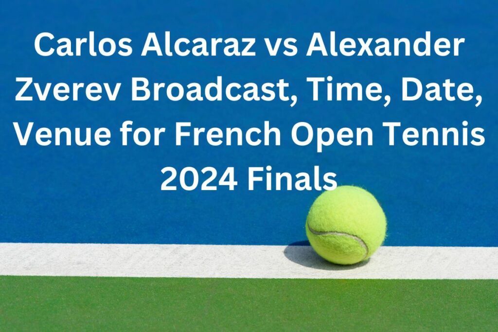 Carlos Alcaraz vs Alexander Zverev Broadcast, Time, Date, Venue for French Open Tennis 2024 Finals