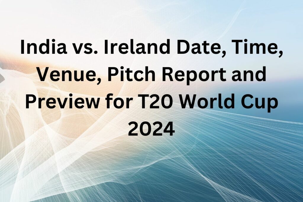 India vs. Ireland Date, Time, Venue, Pitch Report and Preview for T20 World Cup 2024