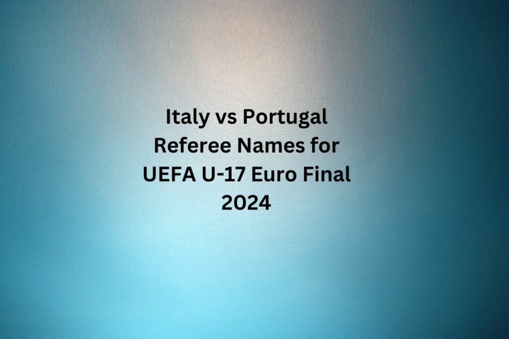 Italy vs Portugal Referee Names for UEFA U-17 Euro Final 2024