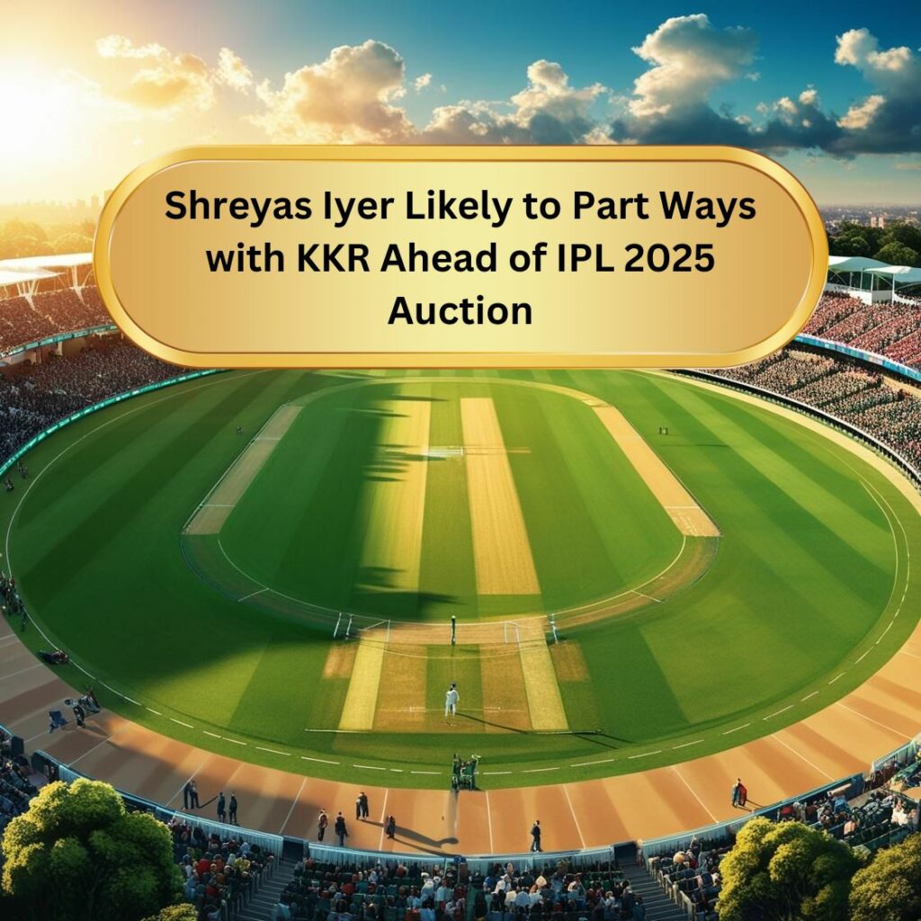 Shreyas Iyer Likely to Part Ways with KKR Ahead of IPL 2025 Auction