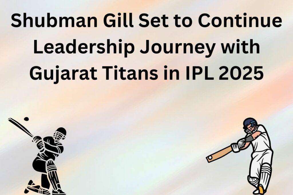 Shubman Gill Set to Continue Leadership Journey with Gujarat Titans in IPL 2025